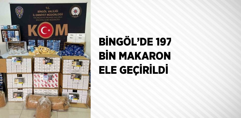 BİNGÖL’DE 197 BİN MAKARON ELE GEÇİRİLDİ