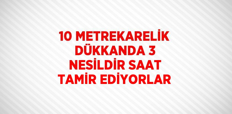 10 METREKARELİK DÜKKANDA 3 NESİLDİR SAAT TAMİR EDİYORLAR