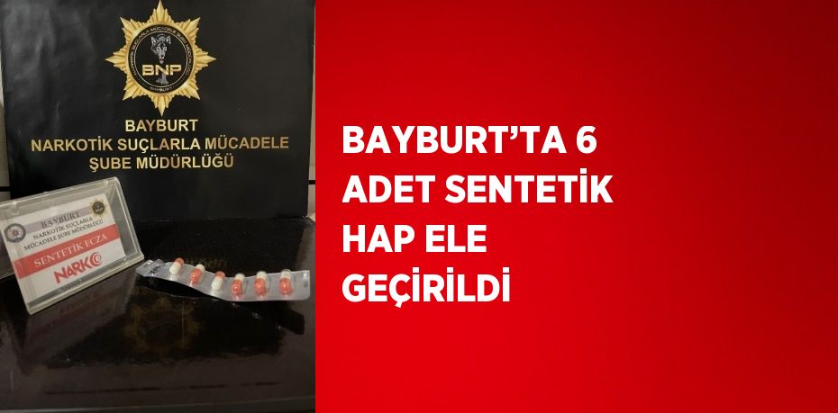 BAYBURT’TA 6 ADET SENTETİK HAP ELE GEÇİRİLDİ