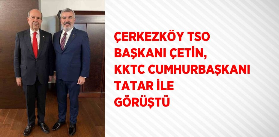 ÇERKEZKÖY TSO BAŞKANI ÇETİN, KKTC CUMHURBAŞKANI TATAR İLE GÖRÜŞTÜ