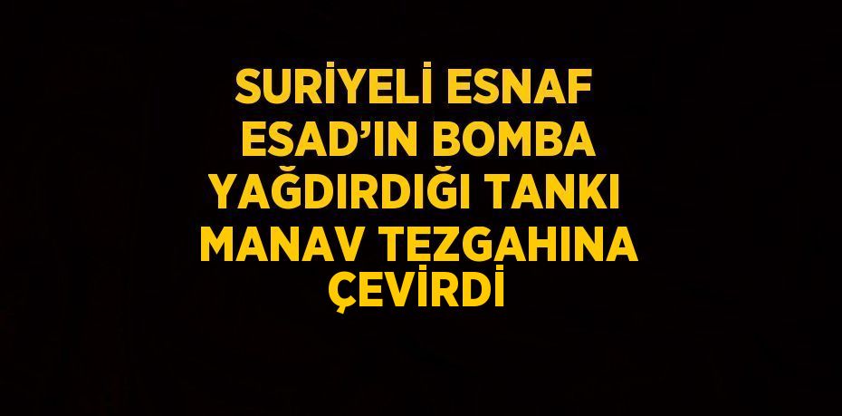 SURİYELİ ESNAF ESAD’IN BOMBA YAĞDIRDIĞI TANKI MANAV TEZGAHINA ÇEVİRDİ