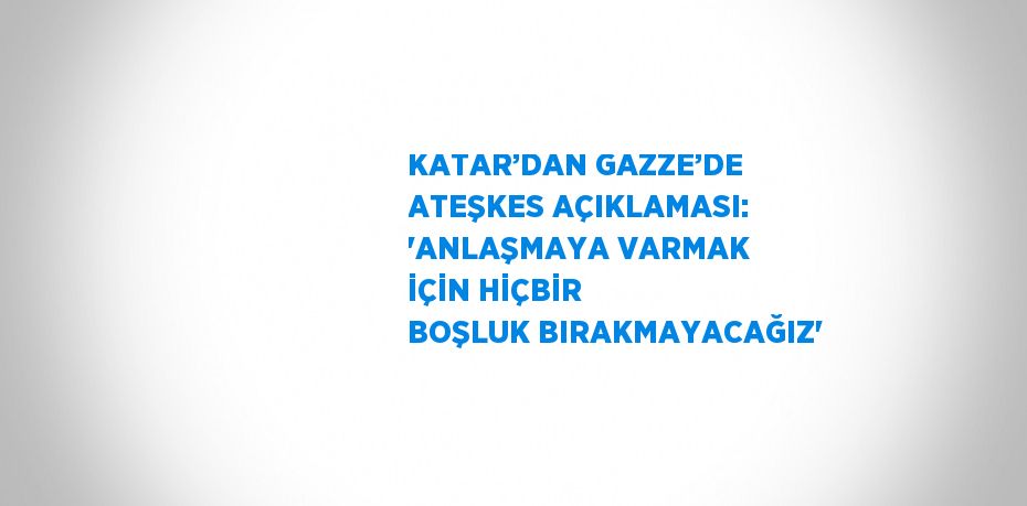 KATAR’DAN GAZZE’DE ATEŞKES AÇIKLAMASI: 'ANLAŞMAYA VARMAK İÇİN HİÇBİR BOŞLUK BIRAKMAYACAĞIZ'