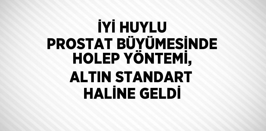 İYİ HUYLU PROSTAT BÜYÜMESİNDE HOLEP YÖNTEMİ, ALTIN STANDART HALİNE GELDİ