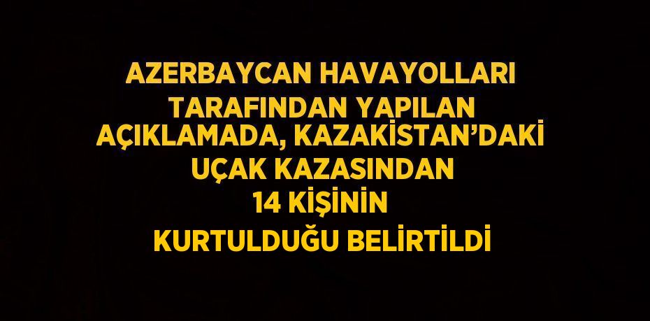 AZERBAYCAN HAVAYOLLARI TARAFINDAN YAPILAN AÇIKLAMADA, KAZAKİSTAN’DAKİ UÇAK KAZASINDAN 14 KİŞİNİN KURTULDUĞU BELİRTİLDİ