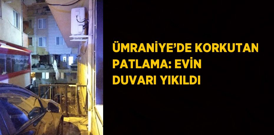 ÜMRANİYE’DE KORKUTAN PATLAMA: EVİN DUVARI YIKILDI