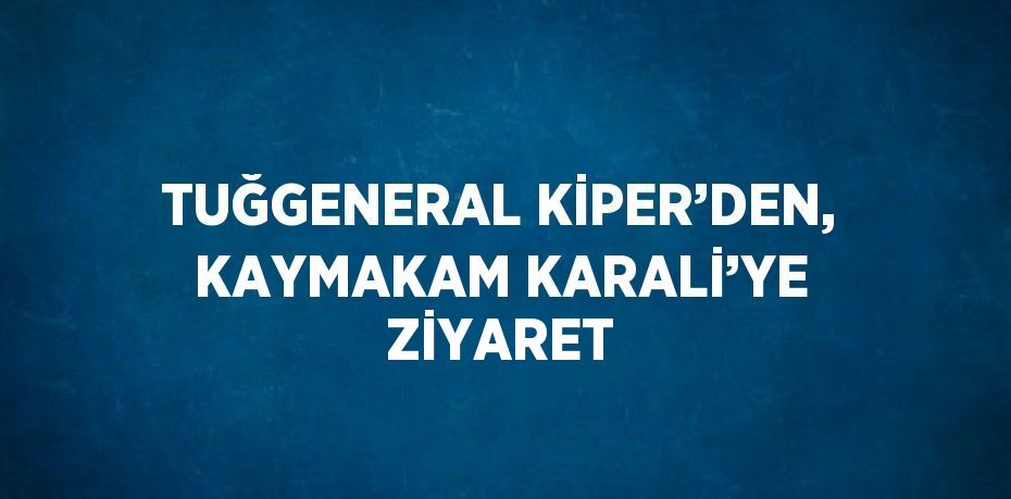 TUĞGENERAL KİPER’DEN, KAYMAKAM KARALİ’YE ZİYARET