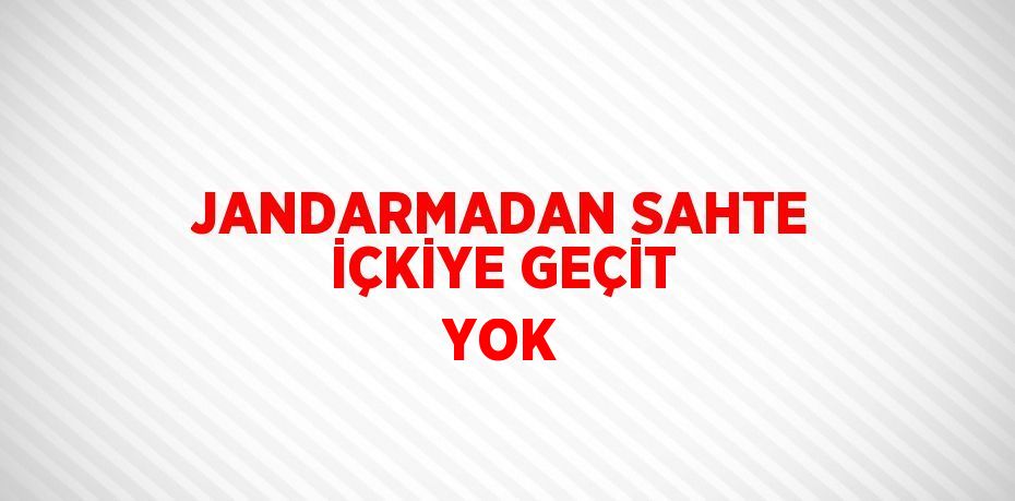 JANDARMADAN SAHTE İÇKİYE GEÇİT YOK