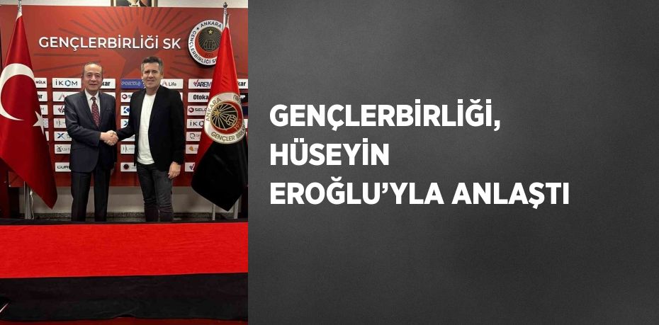 GENÇLERBİRLİĞİ, HÜSEYİN EROĞLU’YLA ANLAŞTI