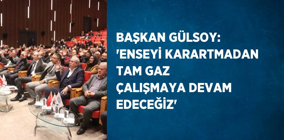 BAŞKAN GÜLSOY: 'ENSEYİ KARARTMADAN TAM GAZ ÇALIŞMAYA DEVAM EDECEĞİZ'