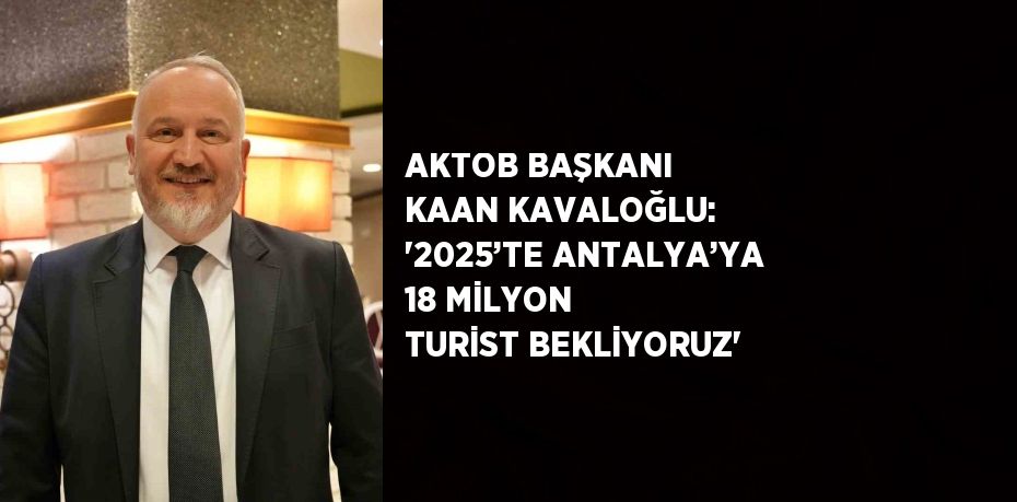 AKTOB BAŞKANI KAAN KAVALOĞLU: '2025’TE ANTALYA’YA 18 MİLYON TURİST BEKLİYORUZ'