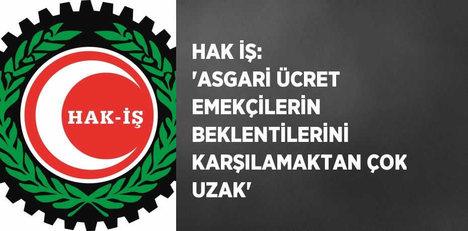 HAK İŞ: 'ASGARİ ÜCRET EMEKÇİLERİN BEKLENTİLERİNİ KARŞILAMAKTAN ÇOK UZAK'