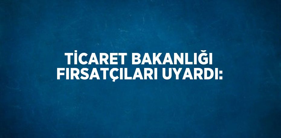 TİCARET BAKANLIĞI FIRSATÇILARI UYARDI: