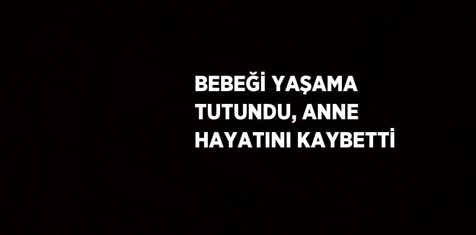 BEBEĞİ YAŞAMA TUTUNDU, ANNE HAYATINI KAYBETTİ