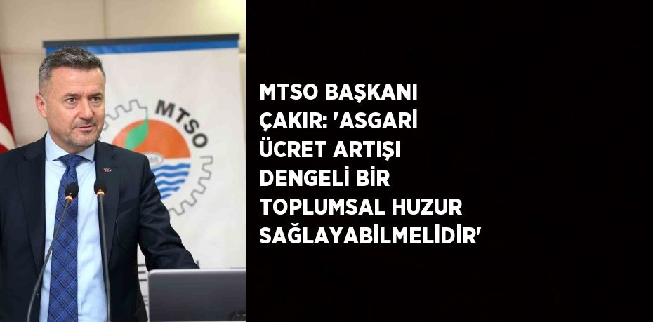 MTSO BAŞKANI ÇAKIR: 'ASGARİ ÜCRET ARTIŞI DENGELİ BİR TOPLUMSAL HUZUR SAĞLAYABİLMELİDİR'