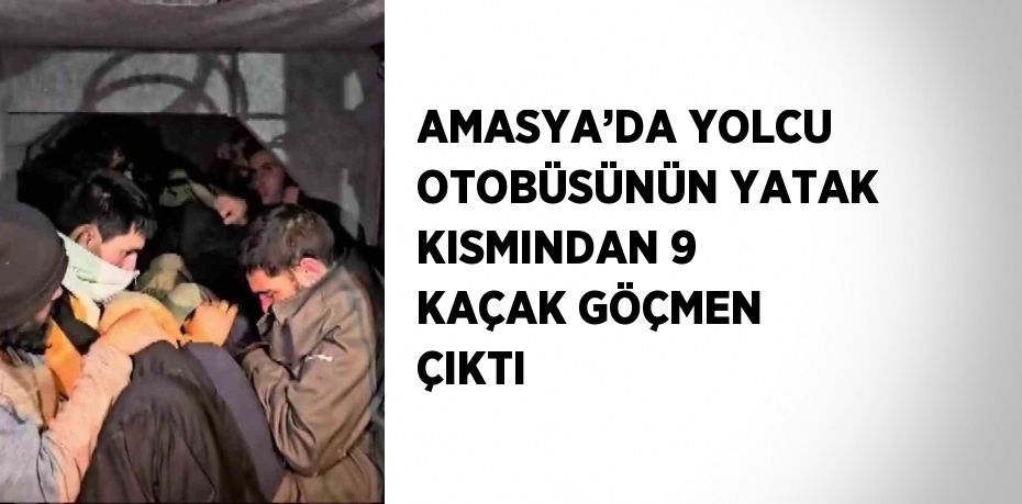 AMASYA’DA YOLCU OTOBÜSÜNÜN YATAK KISMINDAN 9 KAÇAK GÖÇMEN ÇIKTI