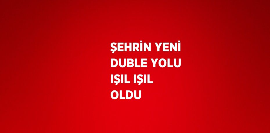 ŞEHRİN YENİ DUBLE YOLU IŞIL IŞIL OLDU