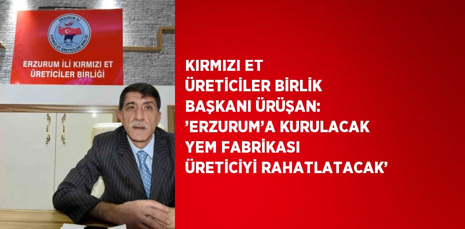 KIRMIZI ET ÜRETİCİLER BİRLİK BAŞKANI ÜRÜŞAN: ’ERZURUM’A KURULACAK YEM FABRİKASI ÜRETİCİYİ RAHATLATACAK’