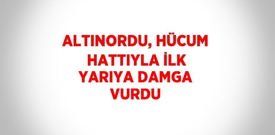 ALTINORDU, HÜCUM HATTIYLA İLK YARIYA DAMGA VURDU