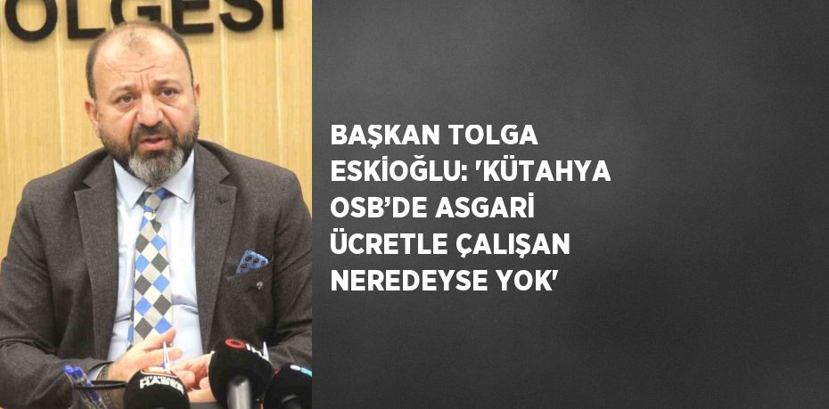 BAŞKAN TOLGA ESKİOĞLU: 'KÜTAHYA OSB’DE ASGARİ ÜCRETLE ÇALIŞAN NEREDEYSE YOK'