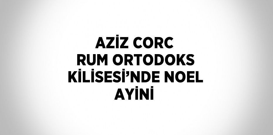 AZİZ CORC RUM ORTODOKS KİLİSESİ’NDE NOEL AYİNİ