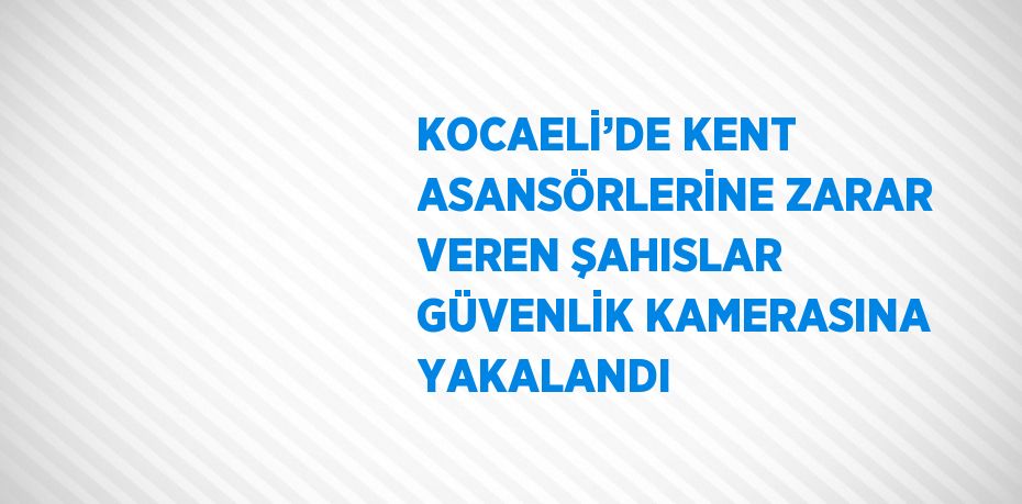 KOCAELİ’DE KENT ASANSÖRLERİNE ZARAR VEREN ŞAHISLAR GÜVENLİK KAMERASINA YAKALANDI