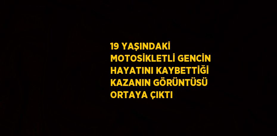 19 YAŞINDAKİ MOTOSİKLETLİ GENCİN HAYATINI KAYBETTİĞİ KAZANIN GÖRÜNTÜSÜ ORTAYA ÇIKTI