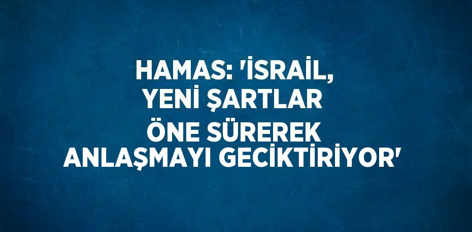 HAMAS: 'İSRAİL, YENİ ŞARTLAR ÖNE SÜREREK ANLAŞMAYI GECİKTİRİYOR'