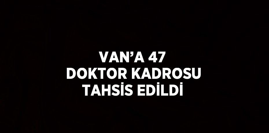 VAN’A 47 DOKTOR KADROSU TAHSİS EDİLDİ