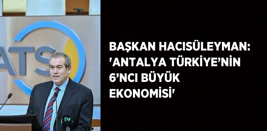 BAŞKAN HACISÜLEYMAN: 'ANTALYA TÜRKİYE’NİN 6’NCI BÜYÜK EKONOMİSİ'