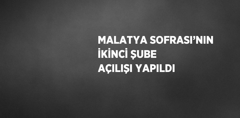 MALATYA SOFRASI’NIN İKİNCİ ŞUBE AÇILIŞI YAPILDI