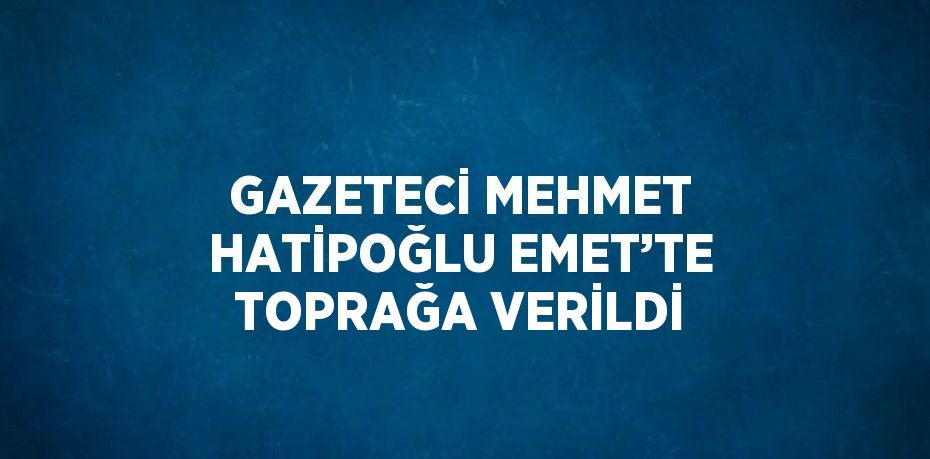 GAZETECİ MEHMET HATİPOĞLU EMET’TE TOPRAĞA VERİLDİ