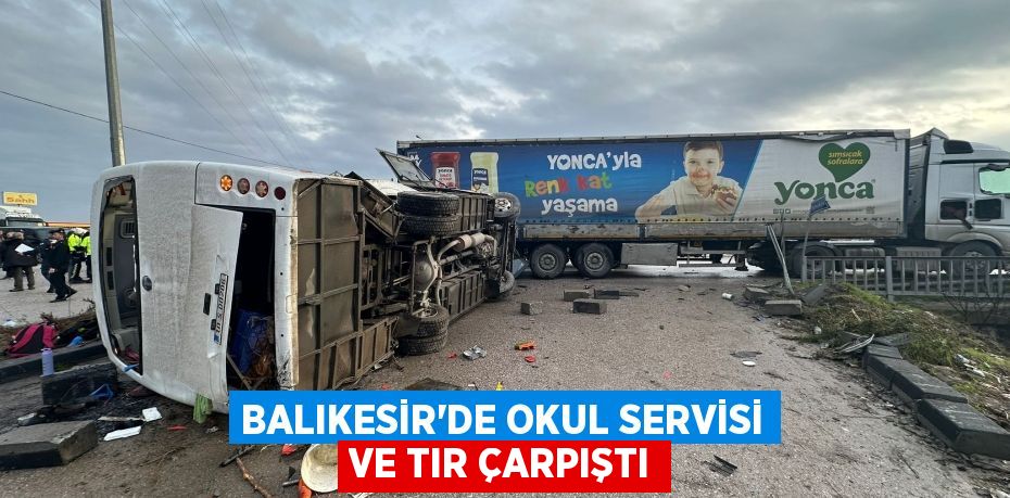 BALIKESİR'DE OKUL SERVİSİ VE TIR ÇARPIŞTI