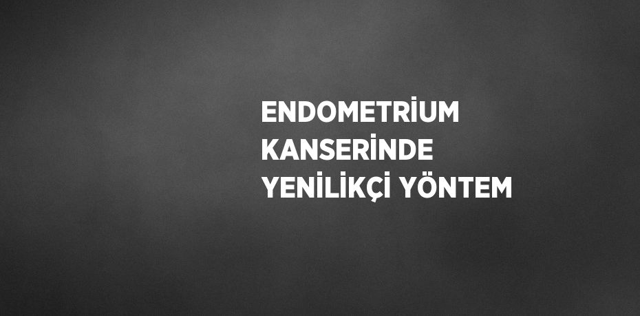 ENDOMETRİUM KANSERİNDE YENİLİKÇİ YÖNTEM