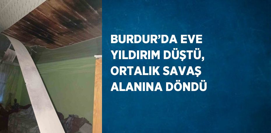 BURDUR’DA EVE YILDIRIM DÜŞTÜ, ORTALIK SAVAŞ ALANINA DÖNDÜ