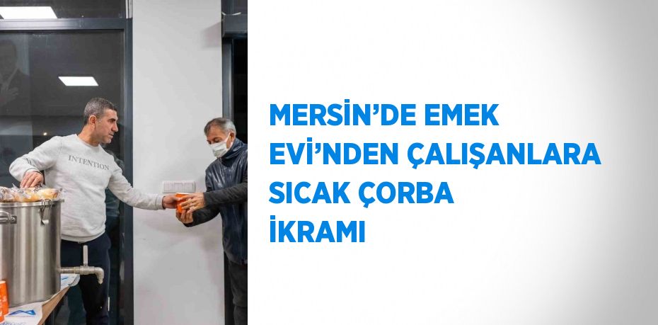 MERSİN’DE EMEK EVİ’NDEN ÇALIŞANLARA SICAK ÇORBA İKRAMI