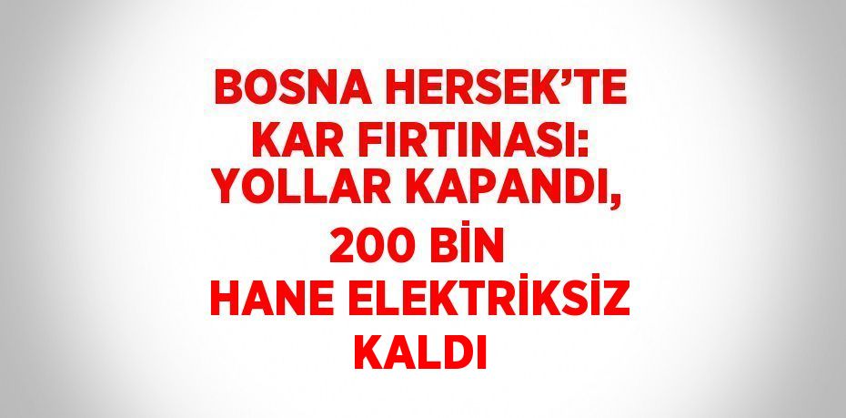 BOSNA HERSEK’TE KAR FIRTINASI: YOLLAR KAPANDI, 200 BİN HANE ELEKTRİKSİZ KALDI