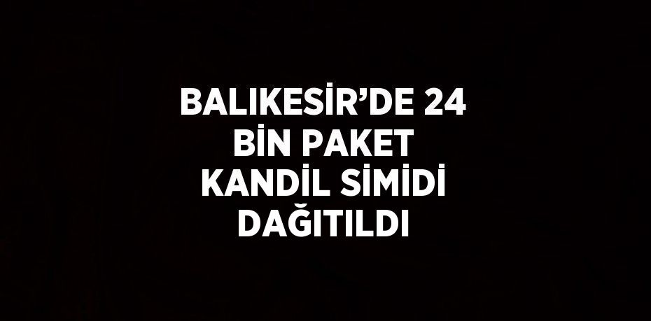 BALIKESİR’DE 24 BİN PAKET KANDİL SİMİDİ DAĞITILDI