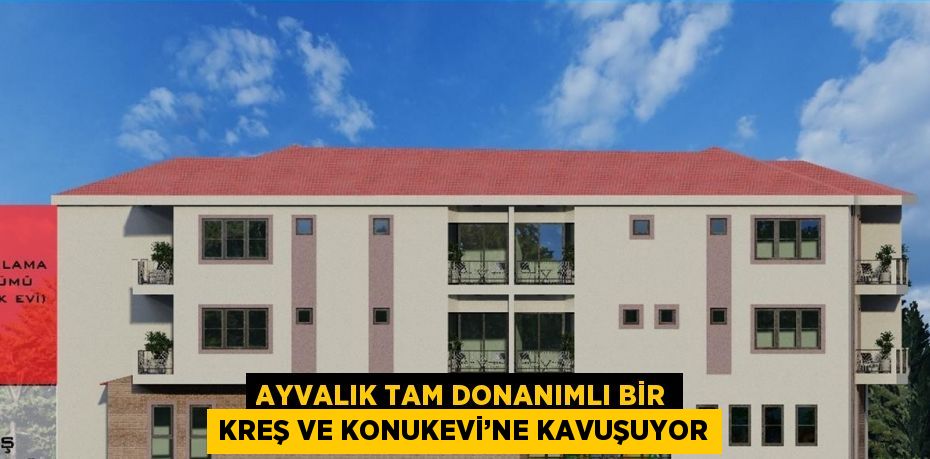 AYVALIK TAM DONANIMLI BİR KREŞ VE KONUKEVİ’NE KAVUŞUYOR