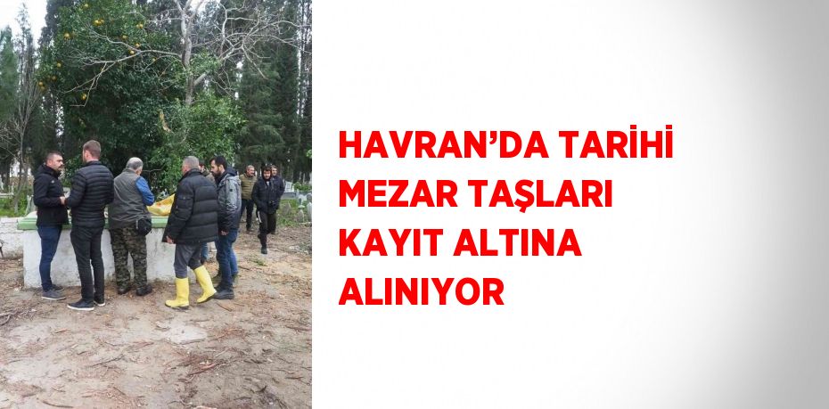 HAVRAN’DA TARİHİ MEZAR TAŞLARI KAYIT ALTINA ALINIYOR