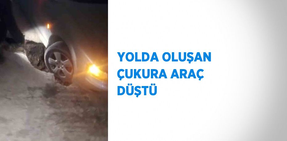 YOLDA OLUŞAN ÇUKURA ARAÇ DÜŞTÜ