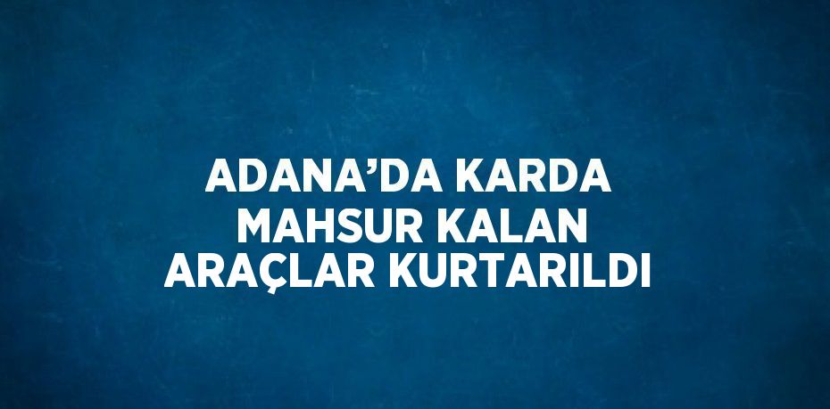 ADANA’DA KARDA MAHSUR KALAN ARAÇLAR KURTARILDI