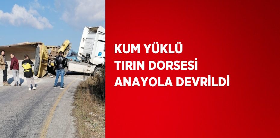 KUM YÜKLÜ TIRIN DORSESİ ANAYOLA DEVRİLDİ