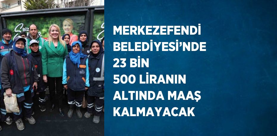 MERKEZEFENDİ BELEDİYESİ’NDE 23 BİN 500 LİRANIN ALTINDA MAAŞ KALMAYACAK