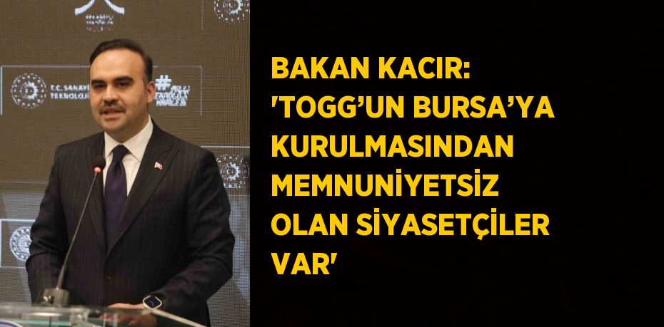 BAKAN KACIR: 'TOGG’UN BURSA’YA KURULMASINDAN MEMNUNİYETSİZ OLAN SİYASETÇİLER VAR'