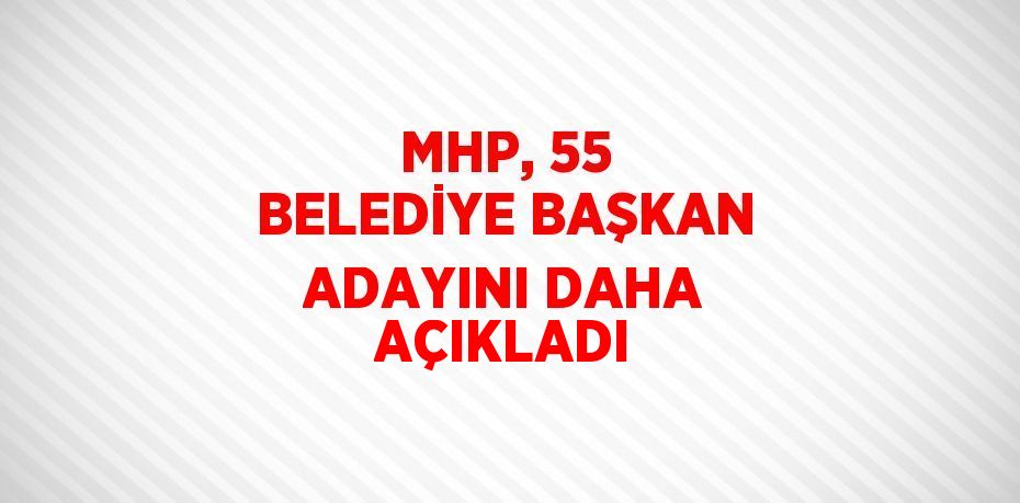 MHP, 55 BELEDİYE BAŞKAN ADAYINI DAHA AÇIKLADI