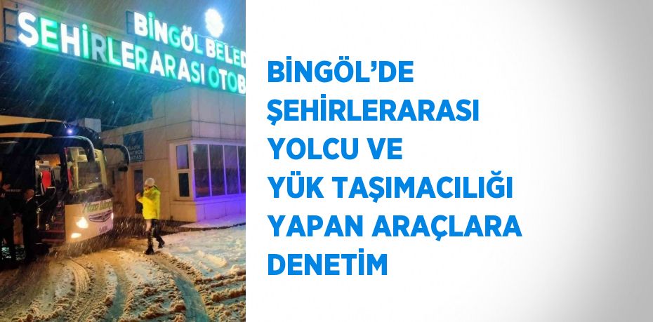 BİNGÖL’DE ŞEHİRLERARASI YOLCU VE YÜK TAŞIMACILIĞI YAPAN ARAÇLARA DENETİM