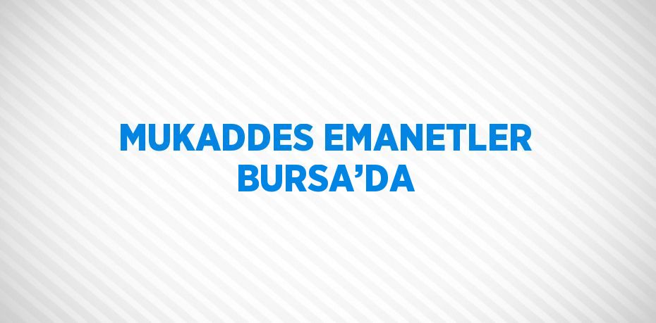 MUKADDES EMANETLER BURSA’DA