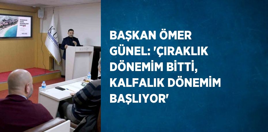 BAŞKAN ÖMER GÜNEL: 'ÇIRAKLIK DÖNEMİM BİTTİ, KALFALIK DÖNEMİM BAŞLIYOR'