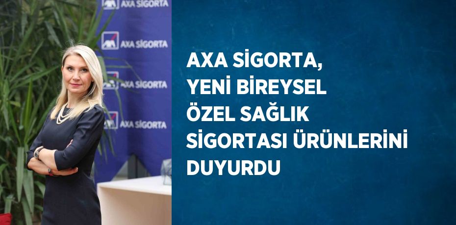 AXA SİGORTA, YENİ BİREYSEL ÖZEL SAĞLIK SİGORTASI ÜRÜNLERİNİ DUYURDU