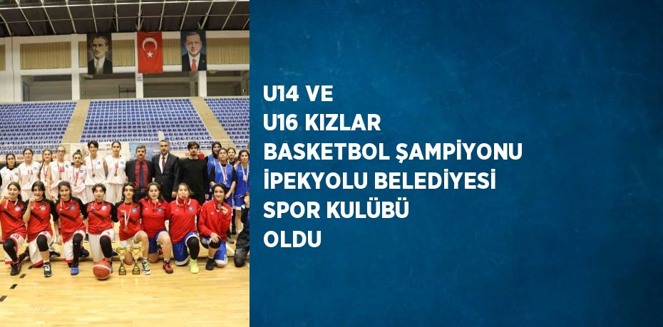 U14 VE U16 KIZLAR BASKETBOL ŞAMPİYONU İPEKYOLU BELEDİYESİ SPOR KULÜBÜ OLDU